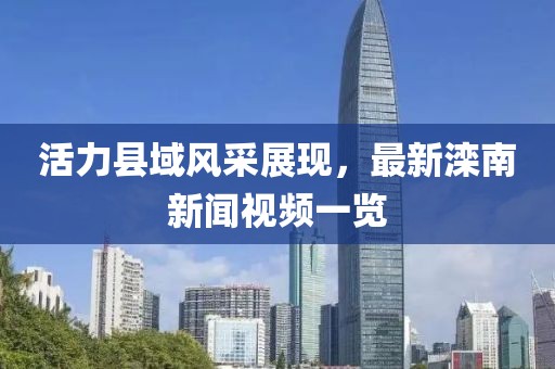 活力县域风采展现，最新滦南新闻视频一览