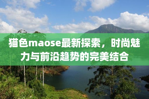 猫色maose最新探索，时尚魅力与前沿趋势的完美结合