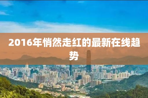 2016年悄然走红的最新在线趋势