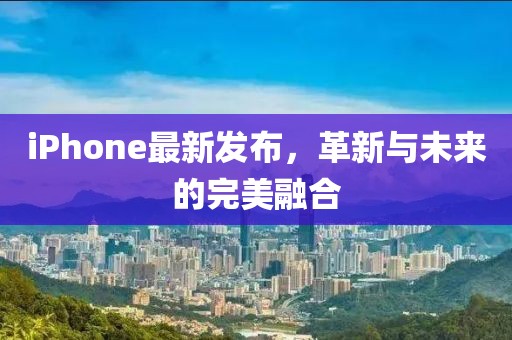 iPhone最新发布，革新与未来的完美融合
