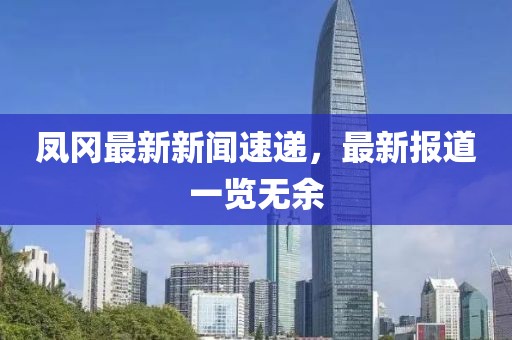 凤冈最新新闻速递，最新报道一览无余