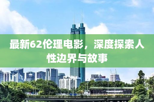 最新62伦理电影，深度探索人性边界与故事