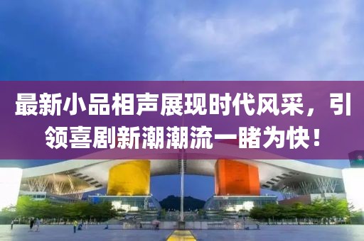 最新小品相声展现时代风采，引领喜剧新潮潮流一睹为快！