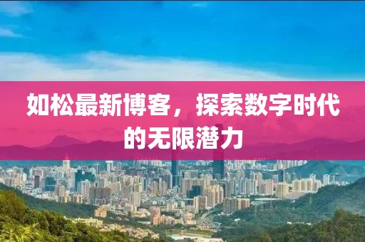 如松最新博客，探索数字时代的无限潜力