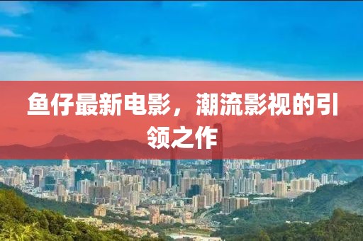 鱼仔最新电影，潮流影视的引领之作