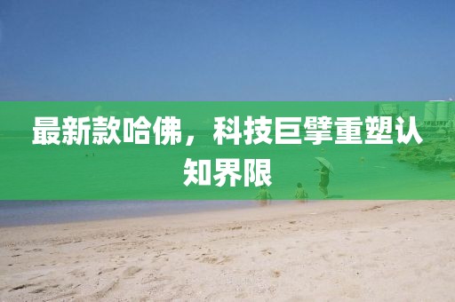 最新款哈佛，科技巨擘重塑认知界限