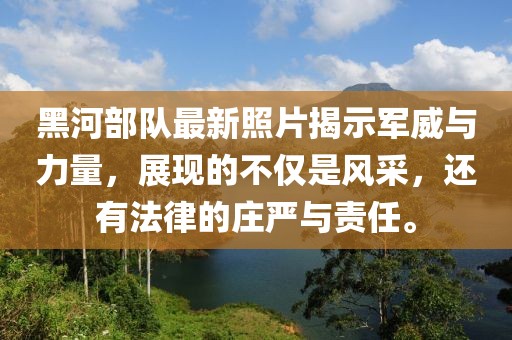 黑河部队最新照片揭示军威与力量，展现的不仅是风采，还有法律的庄严与责任。