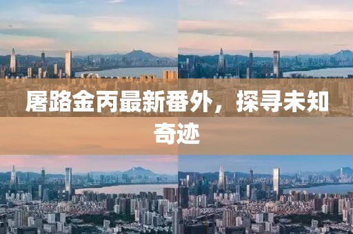屠路金丙最新番外，探寻未知奇迹