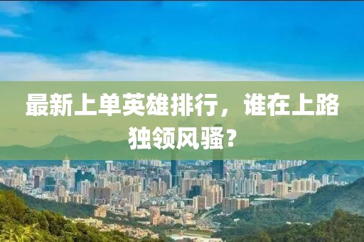 最新上单英雄排行，谁在上路独领风骚？