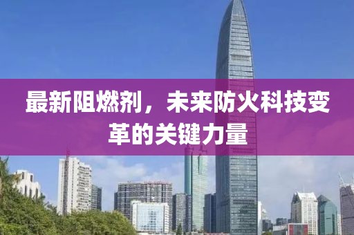 最新阻燃剂，未来防火科技变革的关键力量
