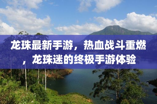 龙珠最新手游，热血战斗重燃，龙珠迷的终极手游体验