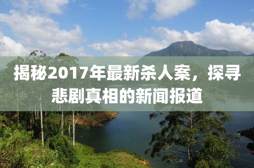 揭秘2017年最新杀人案，探寻悲剧真相的新闻报道