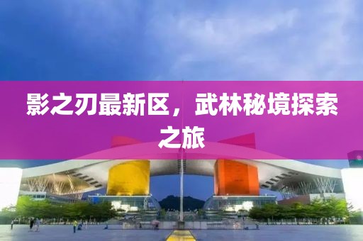 影之刃最新区，武林秘境探索之旅
