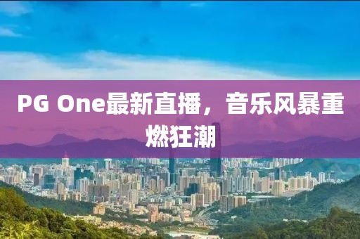 PG One最新直播，音乐风暴重燃狂潮
