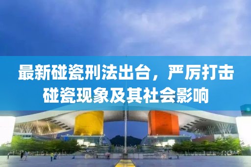 最新碰瓷刑法出台，严厉打击碰瓷现象及其社会影响