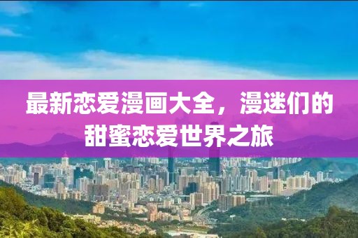 最新恋爱漫画大全，漫迷们的甜蜜恋爱世界之旅