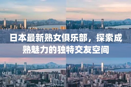 日本最新熟女俱乐部，探索成熟魅力的独特交友空间