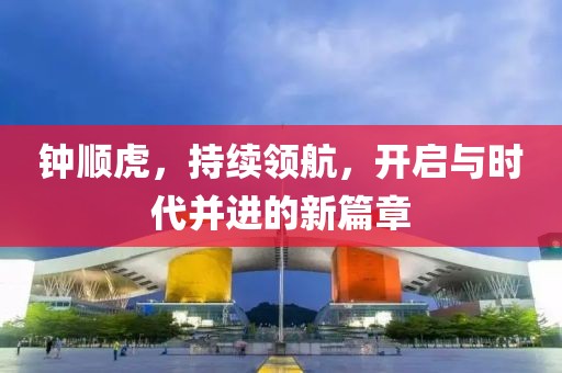 钟顺虎，持续领航，开启与时代并进的新篇章