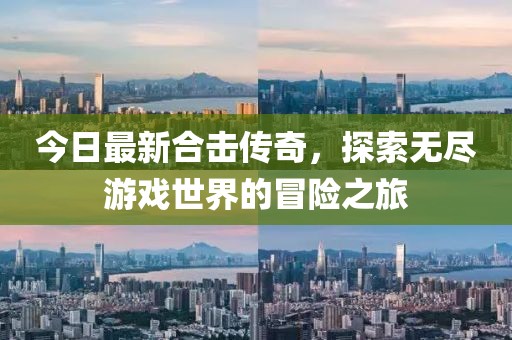 今日最新合击传奇，探索无尽游戏世界的冒险之旅