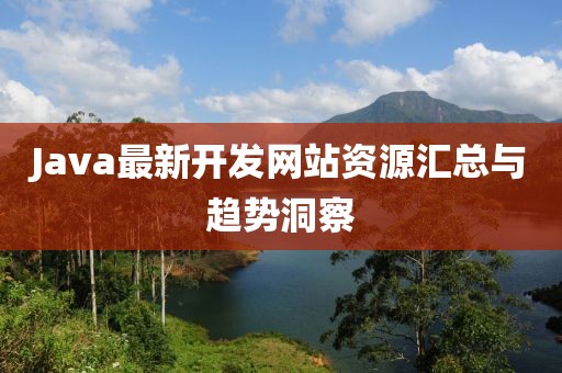 Java最新开发网站资源汇总与趋势洞察