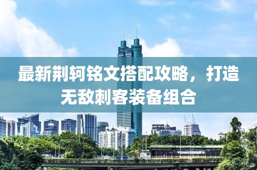 最新荆轲铭文搭配攻略，打造无敌刺客装备组合