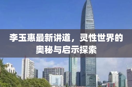 李玉惠最新讲道，灵性世界的奥秘与启示探索
