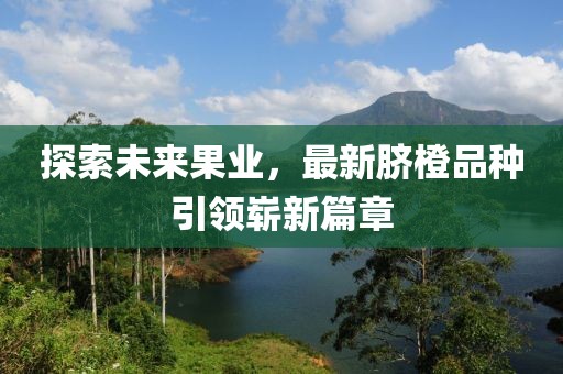 探索未来果业，最新脐橙品种引领崭新篇章