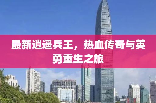 最新逍遥兵王，热血传奇与英勇重生之旅