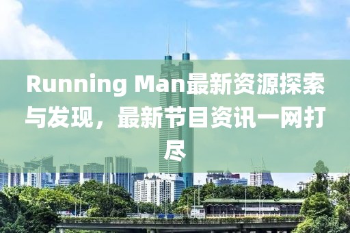 Running Man最新资源探索与发现，最新节目资讯一网打尽