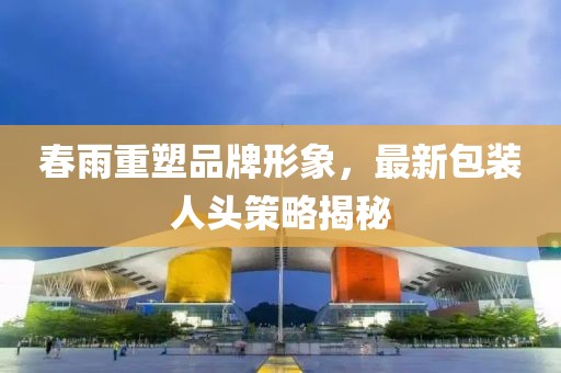 春雨重塑品牌形象，最新包装人头策略揭秘