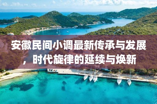 安徽民间小调最新传承与发展，时代旋律的延续与焕新