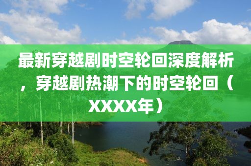 最新穿越剧时空轮回深度解析，穿越剧热潮下的时空轮回（XXXX年）