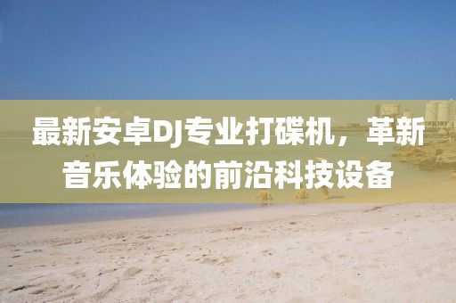 最新安卓DJ专业打碟机，革新音乐体验的前沿科技设备
