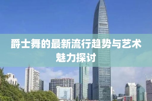 爵士舞的最新流行趋势与艺术魅力探讨