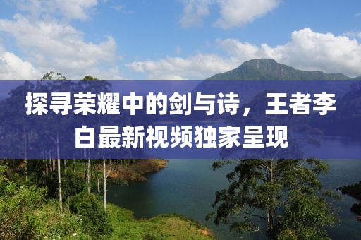 探寻荣耀中的剑与诗，王者李白最新视频独家呈现