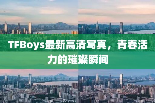 TFBoys最新高清写真，青春活力的璀璨瞬间