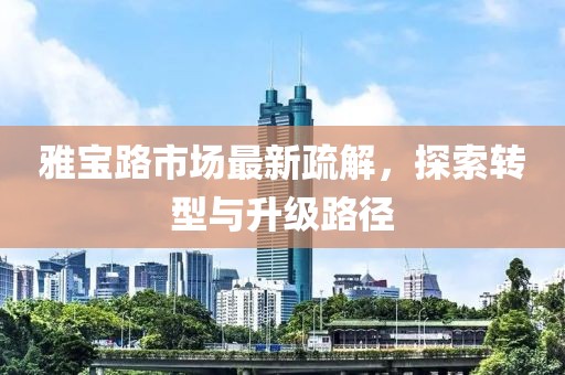 雅宝路市场最新疏解，探索转型与升级路径
