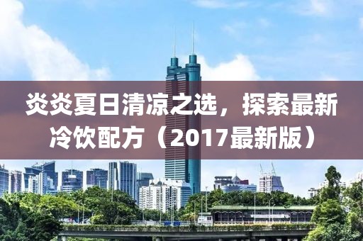 炎炎夏日清凉之选，探索最新冷饮配方（2017最新版）