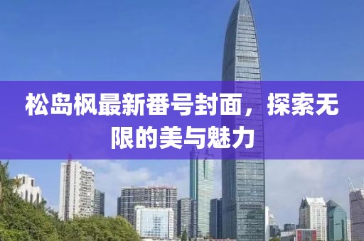 松岛枫最新番号封面，探索无限的美与魅力