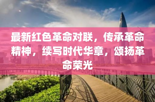 最新红色革命对联，传承革命精神，续写时代华章，颂扬革命荣光