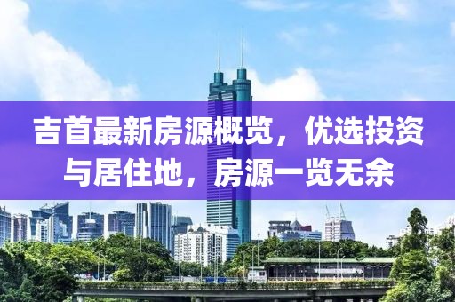 吉首最新房源概览，优选投资与居住地，房源一览无余