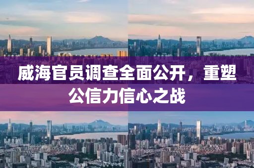 威海官员调查全面公开，重塑公信力信心之战