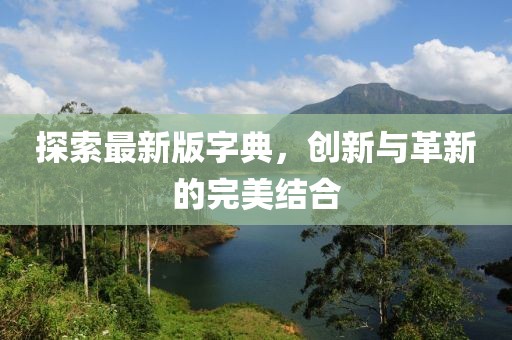 探索最新版字典，创新与革新的完美结合