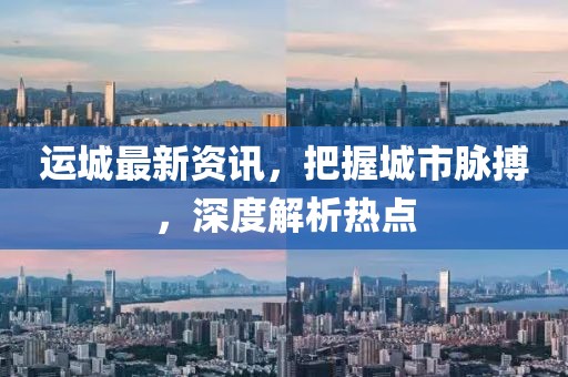 运城最新资讯，把握城市脉搏，深度解析热点
