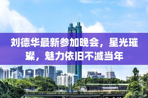 刘德华最新参加晚会，星光璀璨，魅力依旧不减当年