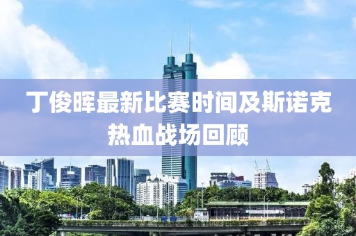 丁俊晖最新比赛时间及斯诺克热血战场回顾