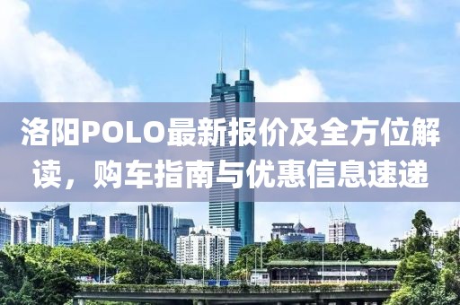 洛阳POLO最新报价及全方位解读，购车指南与优惠信息速递