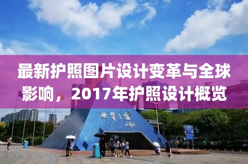 最新护照图片设计变革与全球影响，2017年护照设计概览