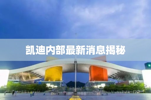 凯迪内部最新消息揭秘