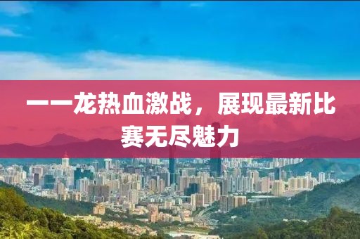 一一龙热血激战，展现最新比赛无尽魅力